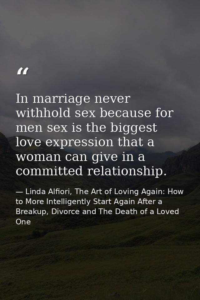 In marriage never withhold sex because for men sex is the biggest love expression that a woman can give in a committed r — Linda Alfiori, The Art of Loving Again: How to More Intelligently Start Again After a Breakup, Divorce and The Death of a Loved One