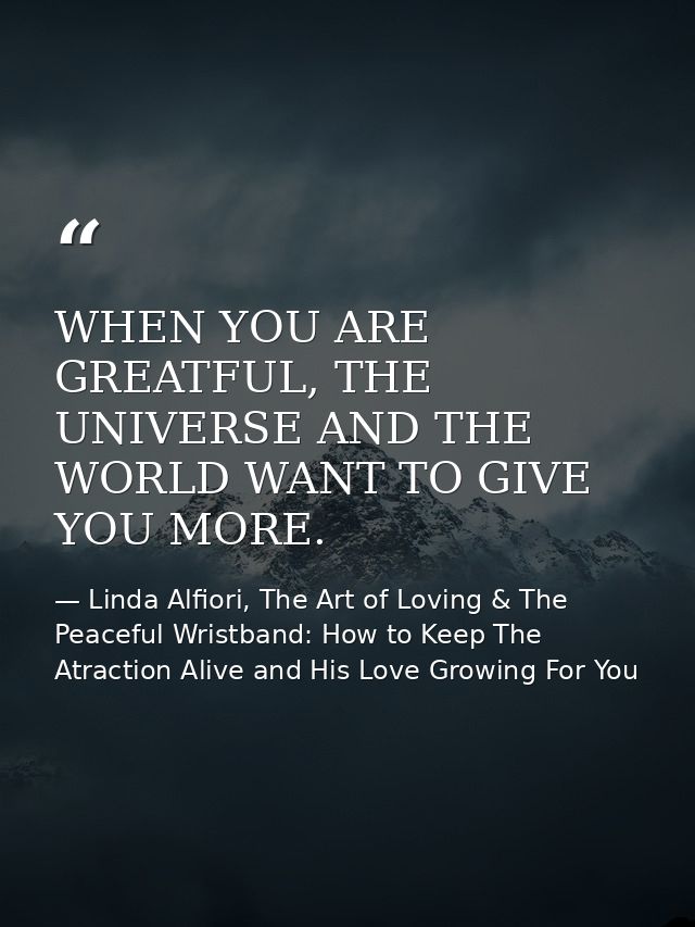 WHEN YOU ARE GREATFUL, THE UNIVERSE AND THE WORLD WANT TO GIVE YOU MORE. — Linda Alfiori, The Art of Loving & The Peaceful Wristband: How to Keep The Atraction Alive and His Love Growing For You