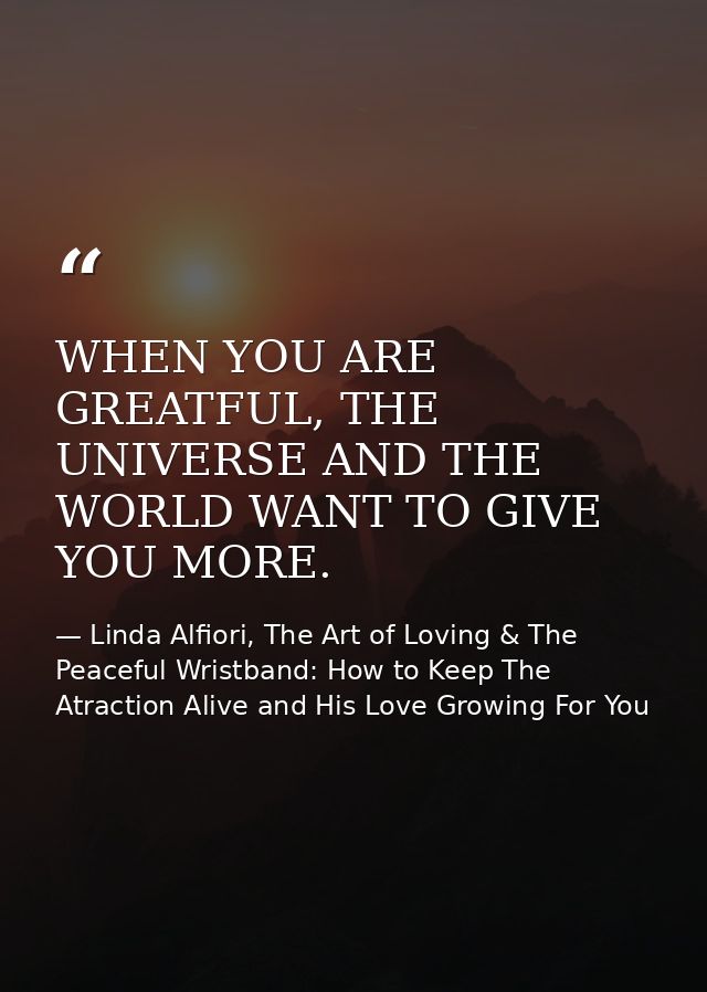 WHEN YOU ARE GREATFUL, THE UNIVERSE AND THE WORLD WANT TO GIVE YOU MORE. — Linda Alfiori, The Art of Loving & The Peaceful Wristband: How to Keep The Atraction Alive and His Love Growing For You