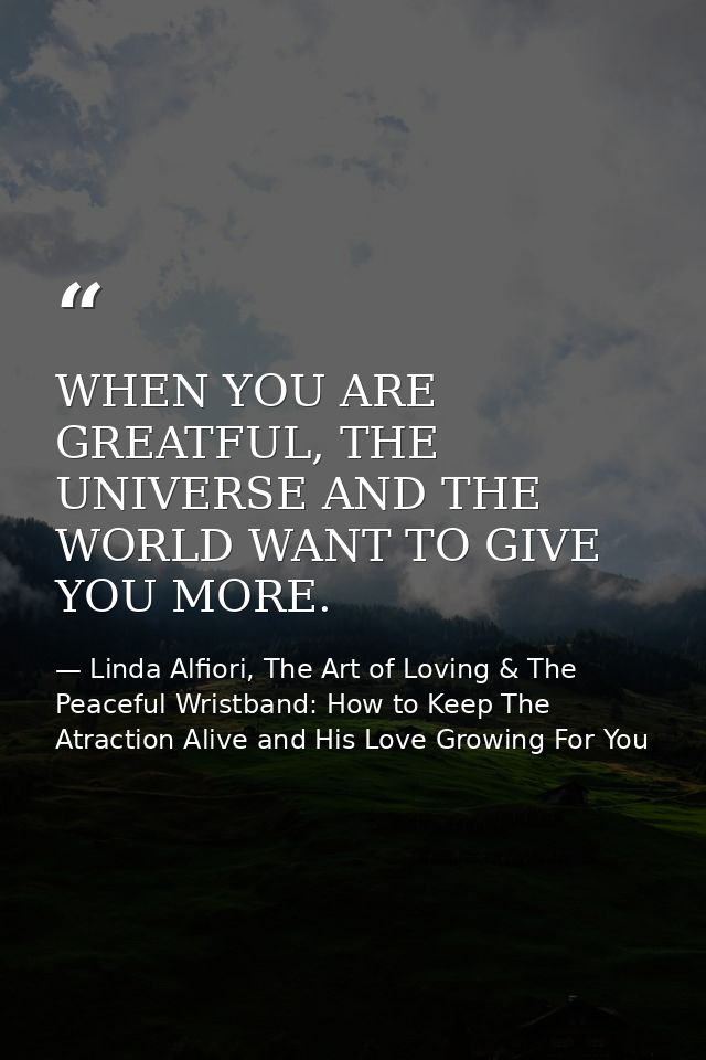 WHEN YOU ARE GREATFUL, THE UNIVERSE AND THE WORLD WANT TO GIVE YOU MORE. — Linda Alfiori, The Art of Loving & The Peaceful Wristband: How to Keep The Atraction Alive and His Love Growing For You
