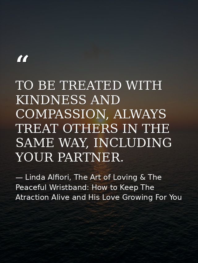 TO BE TREATED WITH KINDNESS AND COMPASSION, ALWAYS TREAT OTHERS IN THE SAME WAY, INCLUDING YOUR PARTNER. — Linda Alfiori, The Art of Loving & The Peaceful Wristband: How to Keep The Atraction Alive and His Love Growing For You