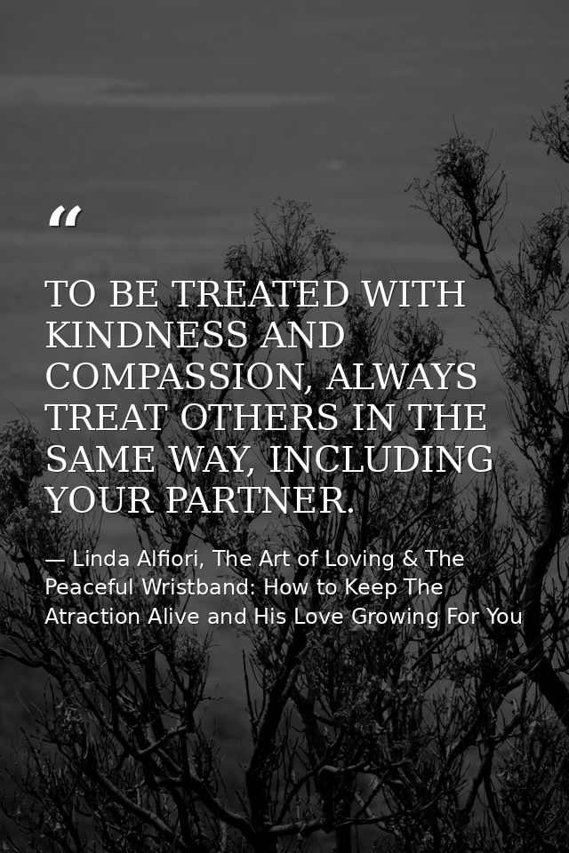 TO BE TREATED WITH KINDNESS AND COMPASSION, ALWAYS TREAT OTHERS IN THE SAME WAY, INCLUDING YOUR PARTNER. — Linda Alfiori, The Art of Loving & The Peaceful Wristband: How to Keep The Atraction Alive and His Love Growing For You