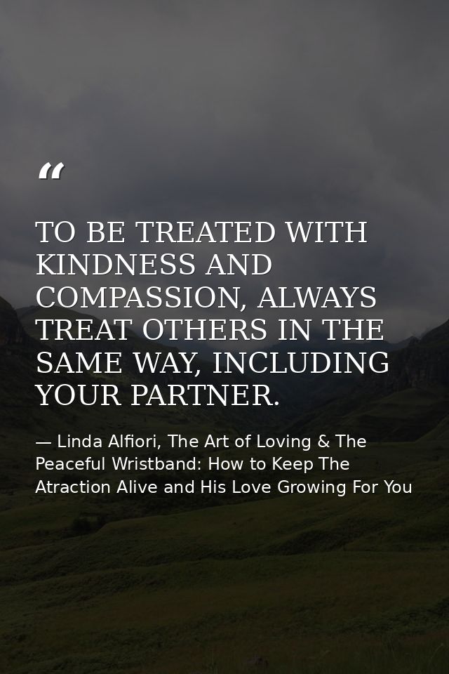 TO BE TREATED WITH KINDNESS AND COMPASSION, ALWAYS TREAT OTHERS IN THE SAME WAY, INCLUDING YOUR PARTNER. — Linda Alfiori, The Art of Loving & The Peaceful Wristband: How to Keep The Atraction Alive and His Love Growing For You