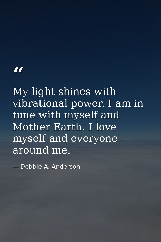 My light shines with vibrational power. I am in tune with myself and Mother Earth. I love myself and everyone around me. — Debbie A. Anderson