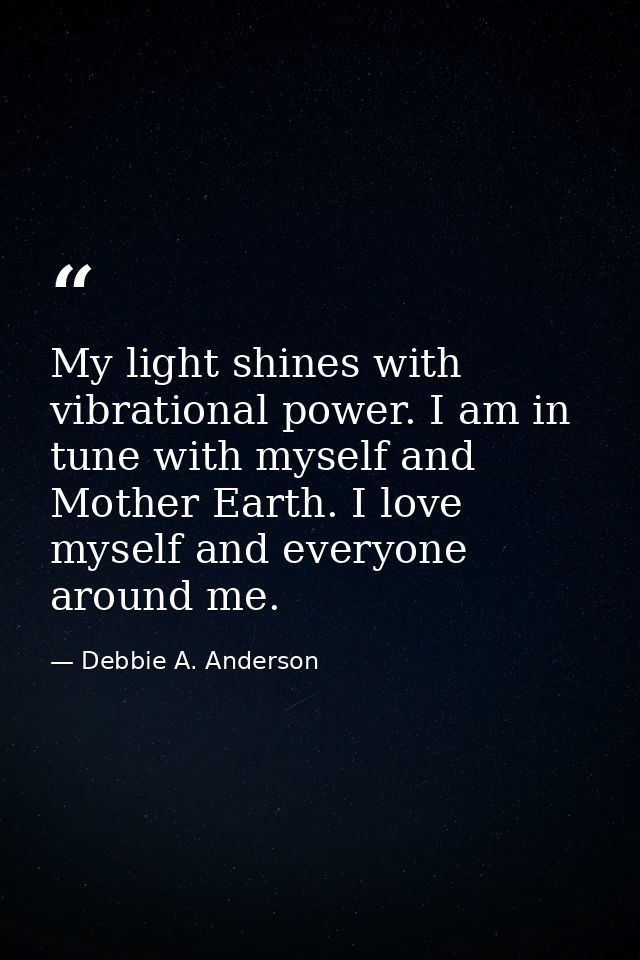 My light shines with vibrational power. I am in tune with myself and Mother Earth. I love myself and everyone around me. — Debbie A. Anderson