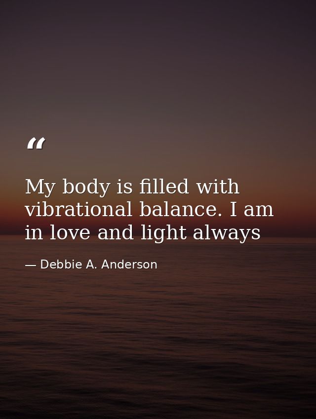 My body is filled with vibrational balance. I am in love and light always — Debbie A. Anderson