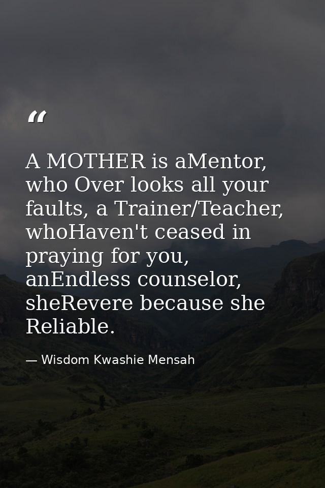 A MOTHER is aMentor, who Over looks all your faults, a Trainer/Teacher, whoHaven't ceased in praying for you, anEndless  — Wisdom Kwashie Mensah
