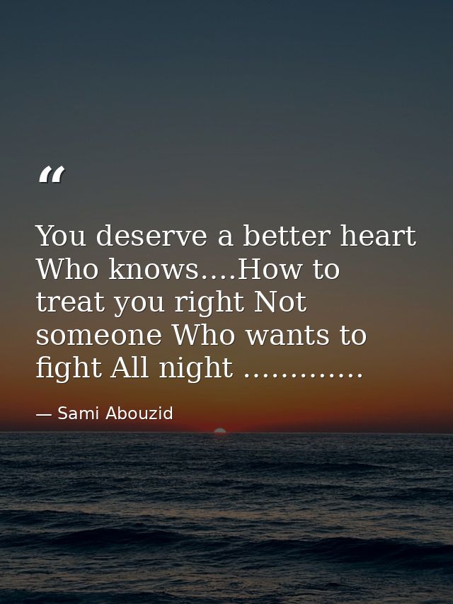 You deserve a better heart Who knows….How to treat you right Not someone Who wants to fight All night …………. — Sami Abouzid