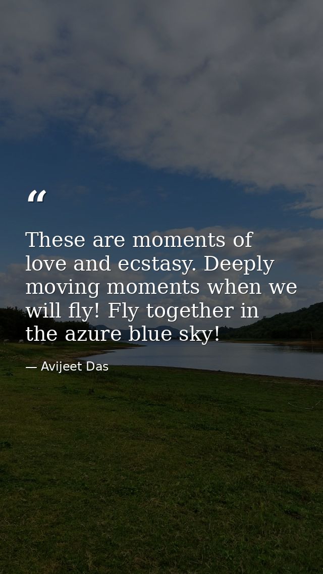 These are moments of love and ecstasy. Deeply moving moments when we will fly! Fly together in the azure blue sky! — Avijeet Das