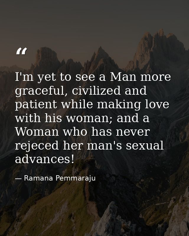 I'm yet to see a Man more graceful, civilized and patient while making love with his woman; and a Woman who has never re — Ramana Pemmaraju