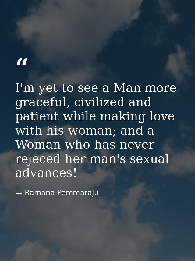 I'm yet to see a Man more graceful, civilized and patient while making love with his woman; and a Woman who has never re — Ramana Pemmaraju