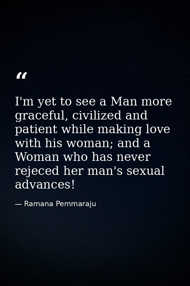 I'm yet to see a Man more graceful, civilized and patient while making love with his woman; and a Woman who has never re — Ramana Pemmaraju