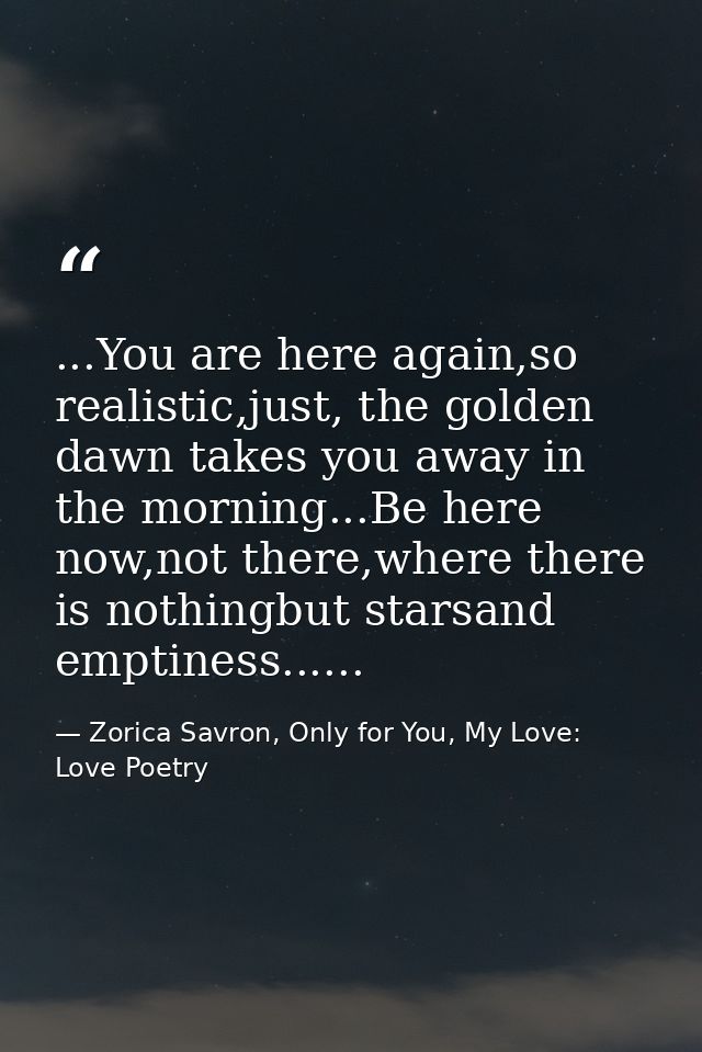 ...You are here again,so realistic,just, the golden dawn takes you away in the morning...Be here now,not there,where the — Zorica Savron, Only for You, My Love: Love Poetry