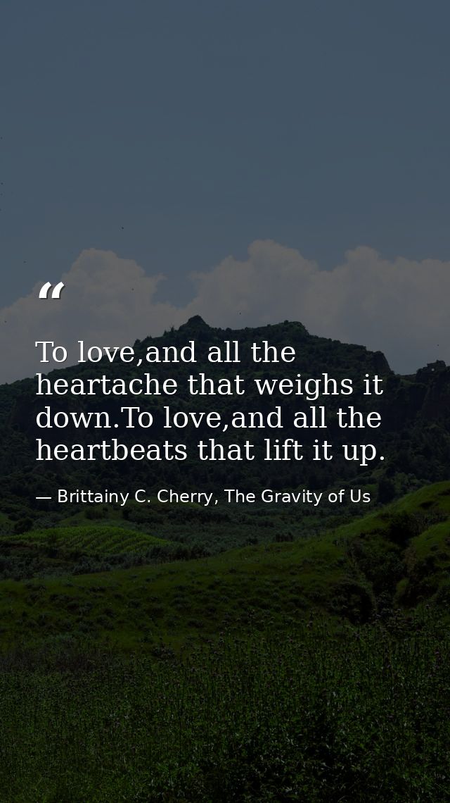 To love,and all the heartache that weighs it down.To love,and all the heartbeats that lift it up. — Brittainy C. Cherry, The Gravity of Us