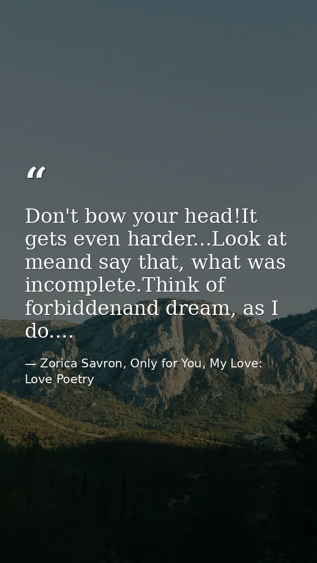 Don't bow your head!It gets even harder...Look at meand say that, what was incomplete.Think of forbiddenand dream, as I  — Zorica Savron, Only for You, My Love: Love Poetry