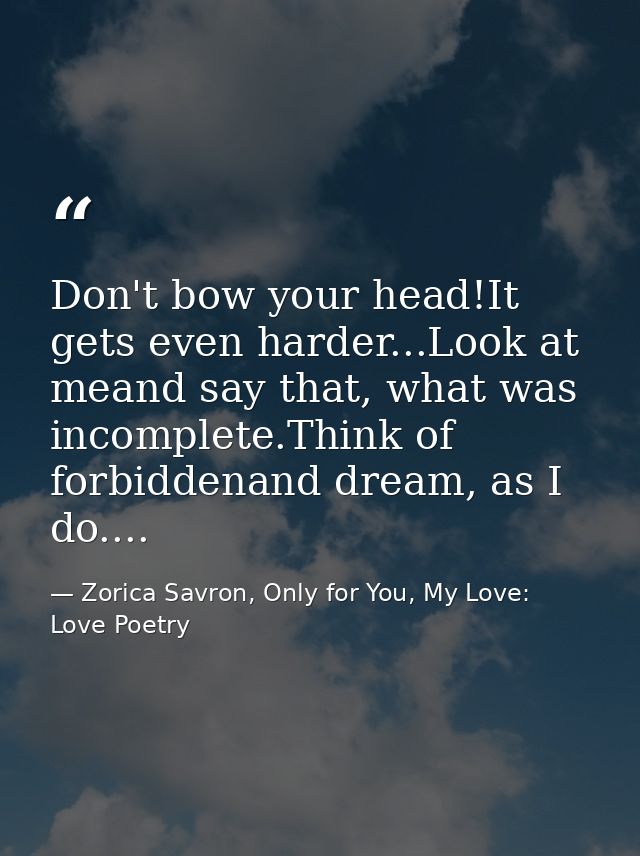 Don't bow your head!It gets even harder...Look at meand say that, what was incomplete.Think of forbiddenand dream, as I  — Zorica Savron, Only for You, My Love: Love Poetry