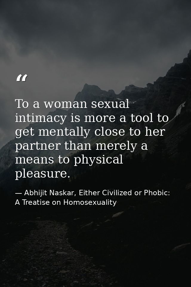 To a woman sexual intimacy is more a tool to get mentally close to her partner than merely a means to physical pleasure. — Abhijit Naskar, Either Civilized or Phobic: A Treatise on Homosexuality