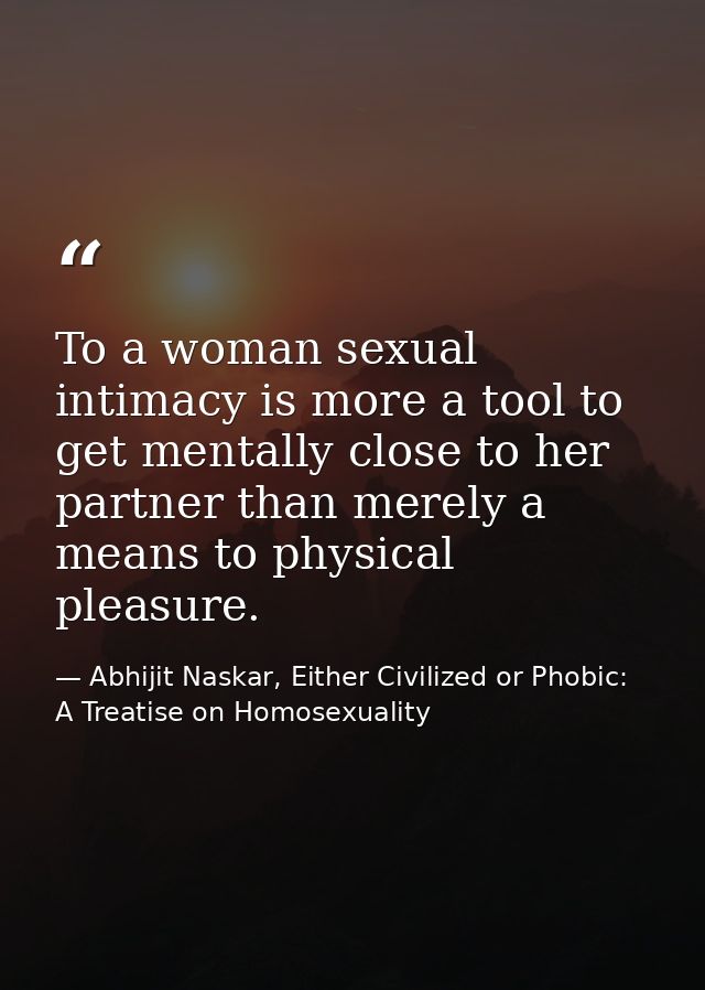 To a woman sexual intimacy is more a tool to get mentally close to her partner than merely a means to physical pleasure. — Abhijit Naskar, Either Civilized or Phobic: A Treatise on Homosexuality