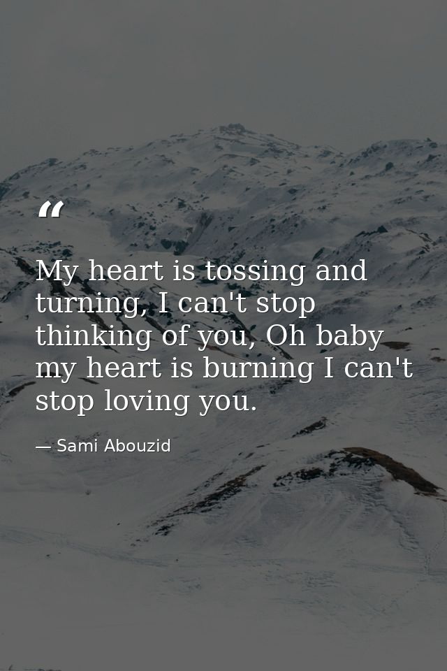 My heart is tossing and turning, I can't stop thinking of you, Oh baby my heart is burning I can't stop loving you. — Sami Abouzid