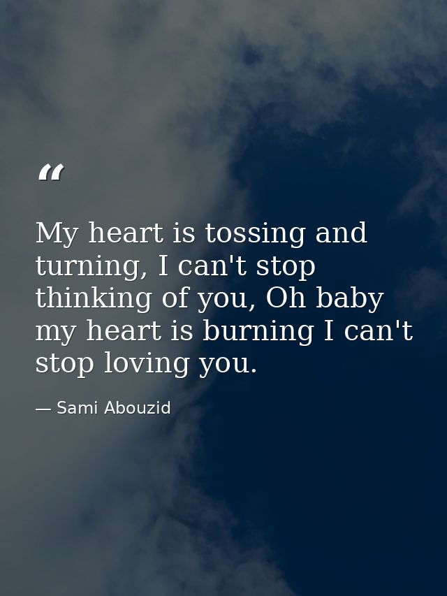 My heart is tossing and turning, I can't stop thinking of you, Oh baby my heart is burning I can't stop loving you. — Sami Abouzid