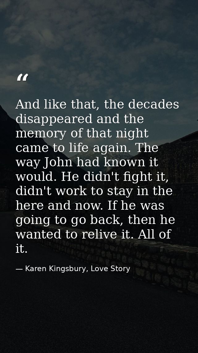 And like that, the decades disappeared and the memory of that night came to life again. The way John had known it would. — Karen Kingsbury, Love Story