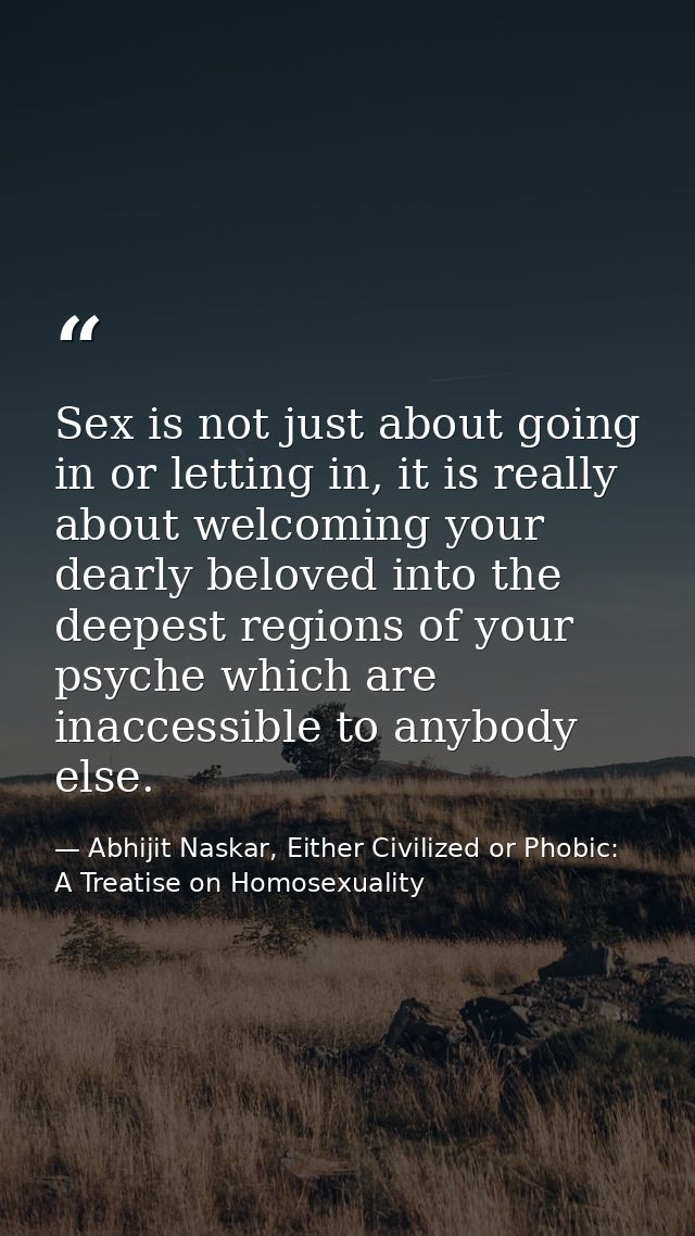 Sex is not just about going in or letting in, it is really about welcoming your dearly beloved into the deepest regions  — Abhijit Naskar, Either Civilized or Phobic: A Treatise on Homosexuality