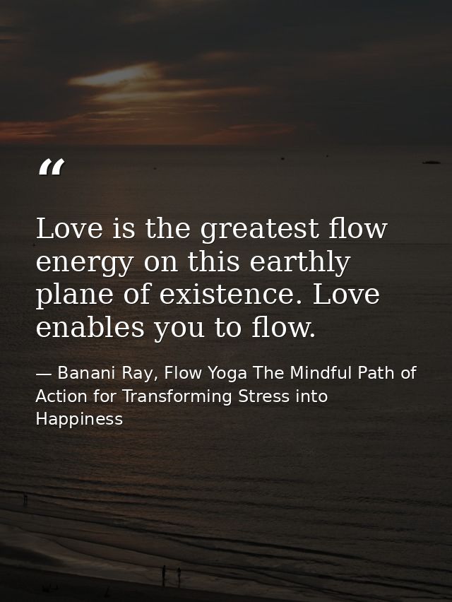 Love is the greatest flow energy on this earthly plane of existence. Love enables you to flow. — Banani Ray, Flow Yoga The Mindful Path of Action for Transforming Stress into Happiness