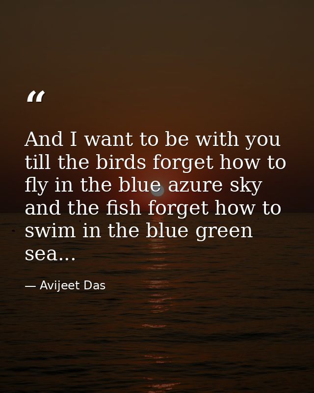 And I want to be with you till the birds forget how to fly in the blue azure sky and the fish forget how to swim in the  — Avijeet Das