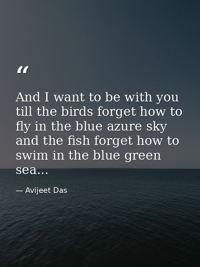 And I want to be with you till the birds forget how to fly in the blue azure sky and the fish forget how to swim in the  — Avijeet Das