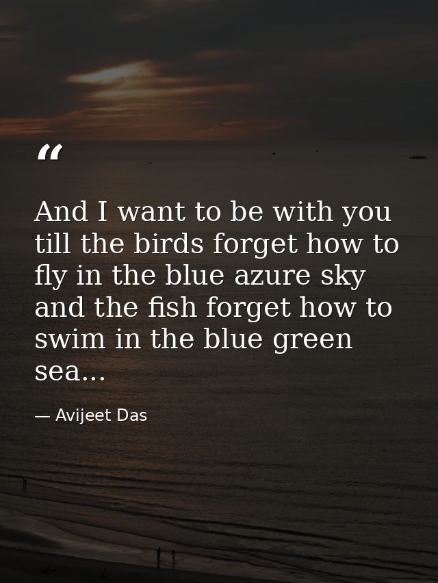 And I want to be with you till the birds forget how to fly in the blue azure sky and the fish forget how to swim in the  — Avijeet Das