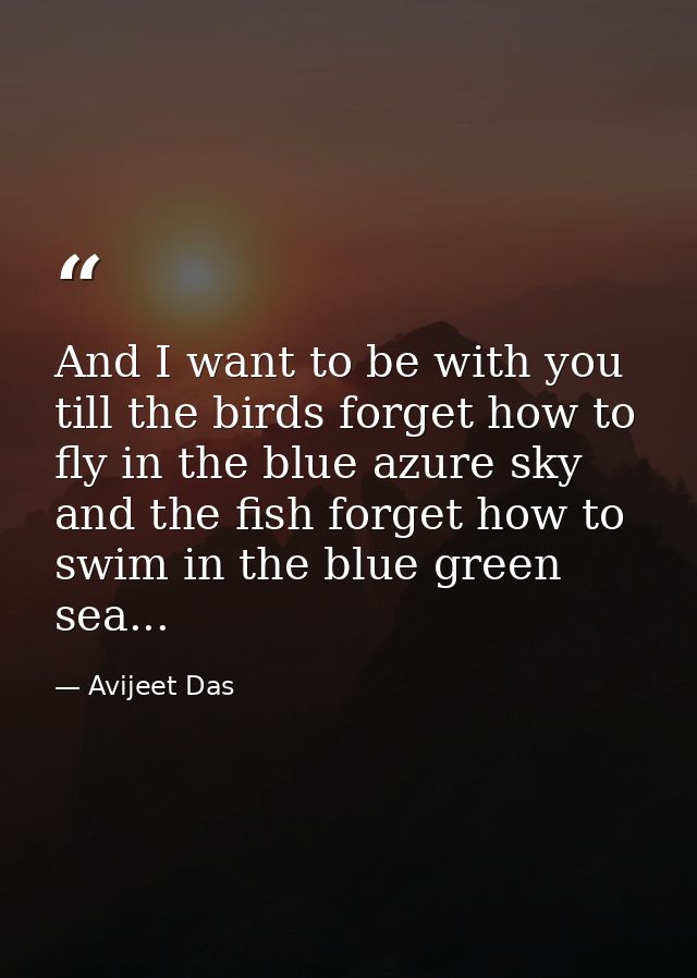 And I want to be with you till the birds forget how to fly in the blue azure sky and the fish forget how to swim in the  — Avijeet Das
