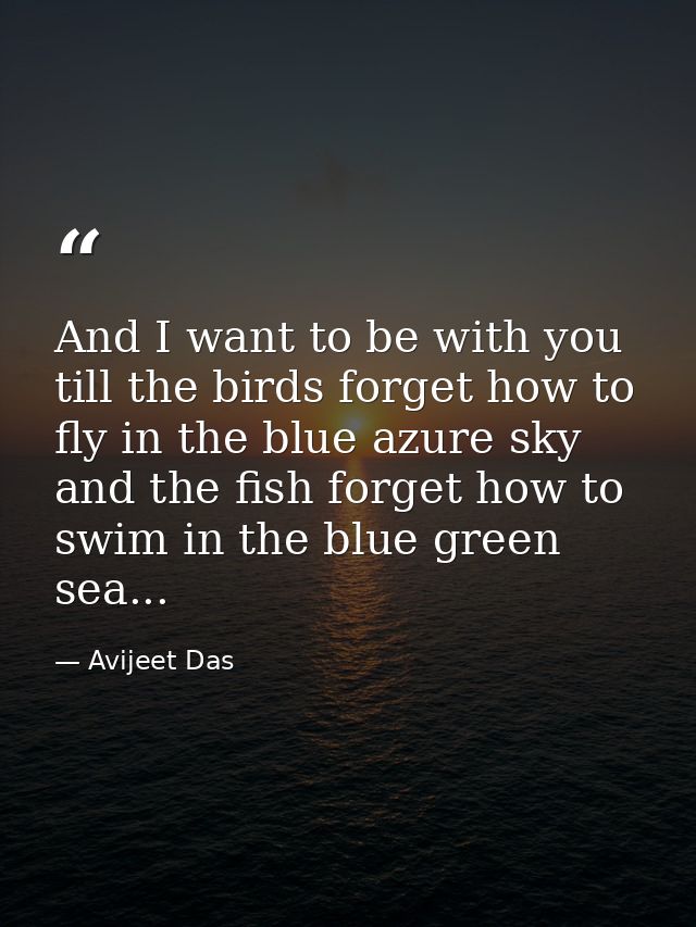 And I want to be with you till the birds forget how to fly in the blue azure sky and the fish forget how to swim in the  — Avijeet Das