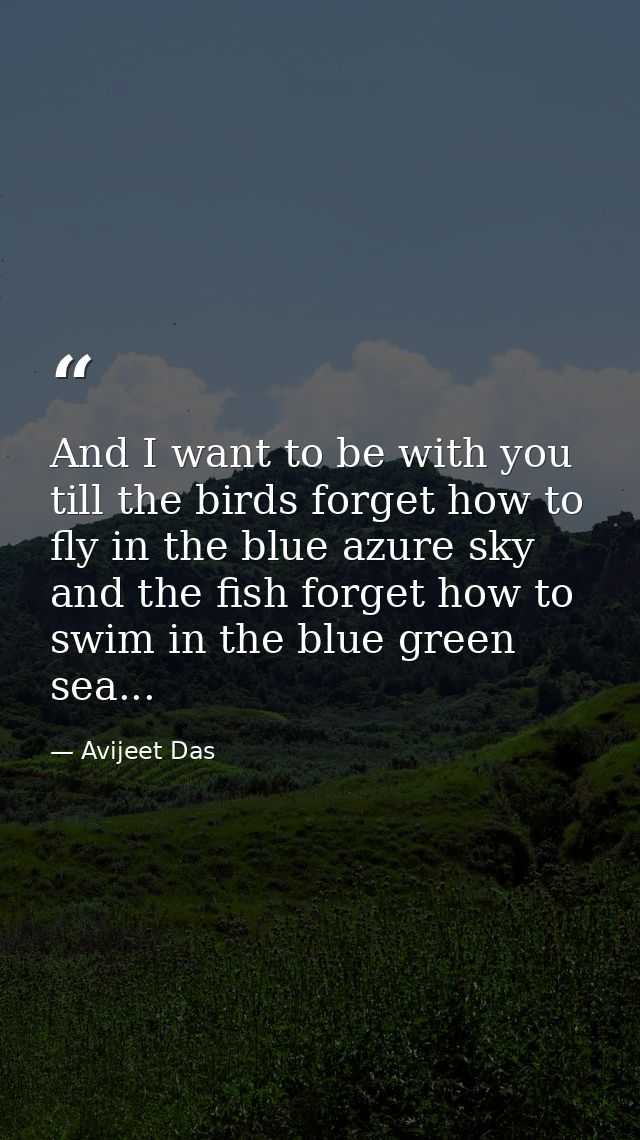 And I want to be with you till the birds forget how to fly in the blue azure sky and the fish forget how to swim in the  — Avijeet Das