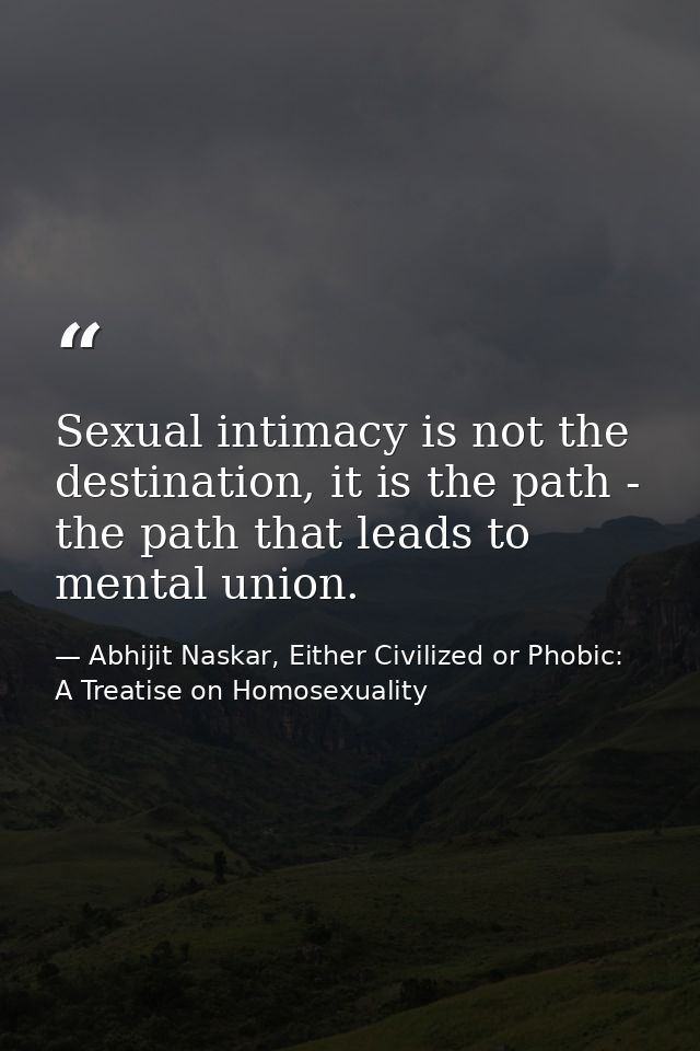 Sexual intimacy is not the destination, it is the path - the path that leads to mental union. — Abhijit Naskar, Either Civilized or Phobic: A Treatise on Homosexuality
