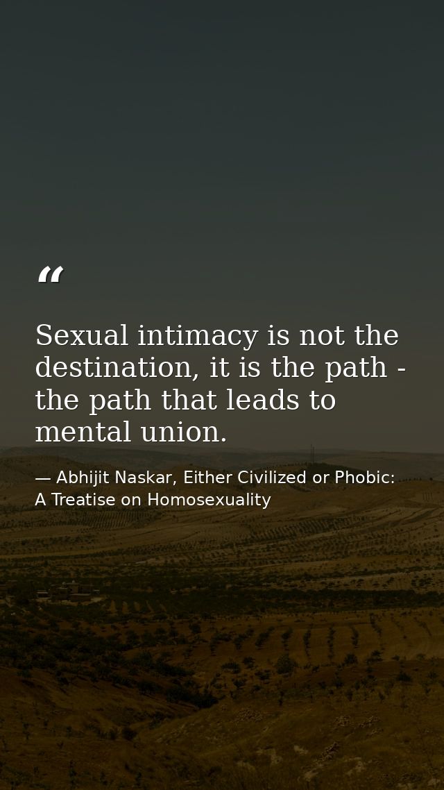 Sexual intimacy is not the destination, it is the path - the path that leads to mental union. — Abhijit Naskar, Either Civilized or Phobic: A Treatise on Homosexuality