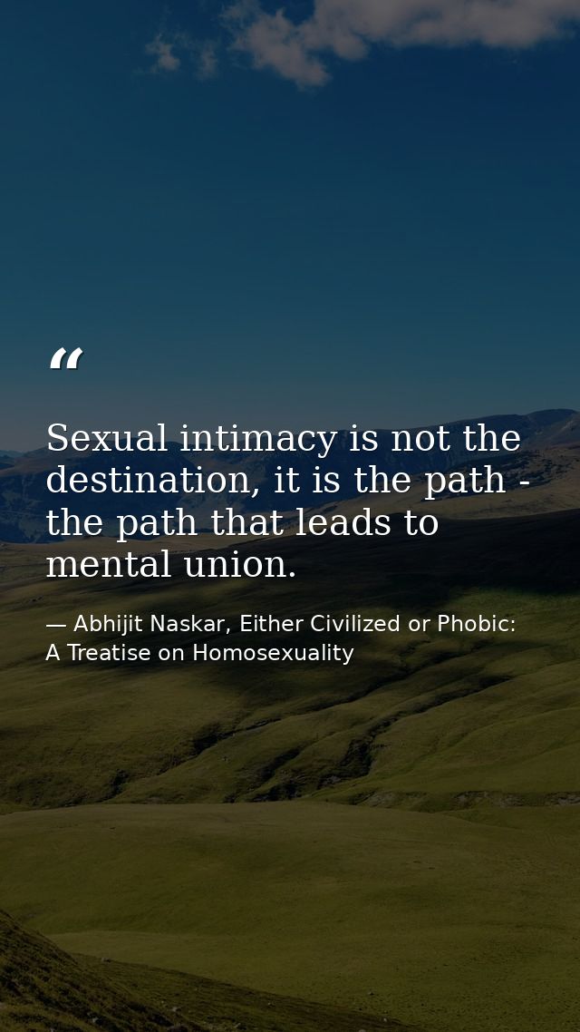 Sexual intimacy is not the destination, it is the path - the path that leads to mental union. — Abhijit Naskar, Either Civilized or Phobic: A Treatise on Homosexuality