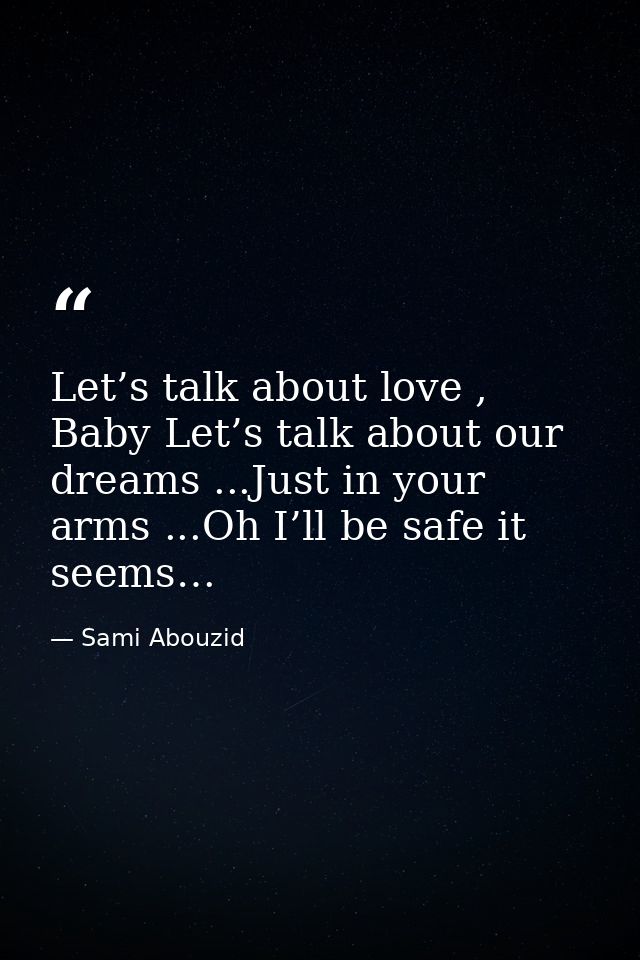 Let’s talk about love , Baby Let’s talk about our dreams ...Just in your arms ...Oh I’ll be safe it seems… — Sami Abouzid