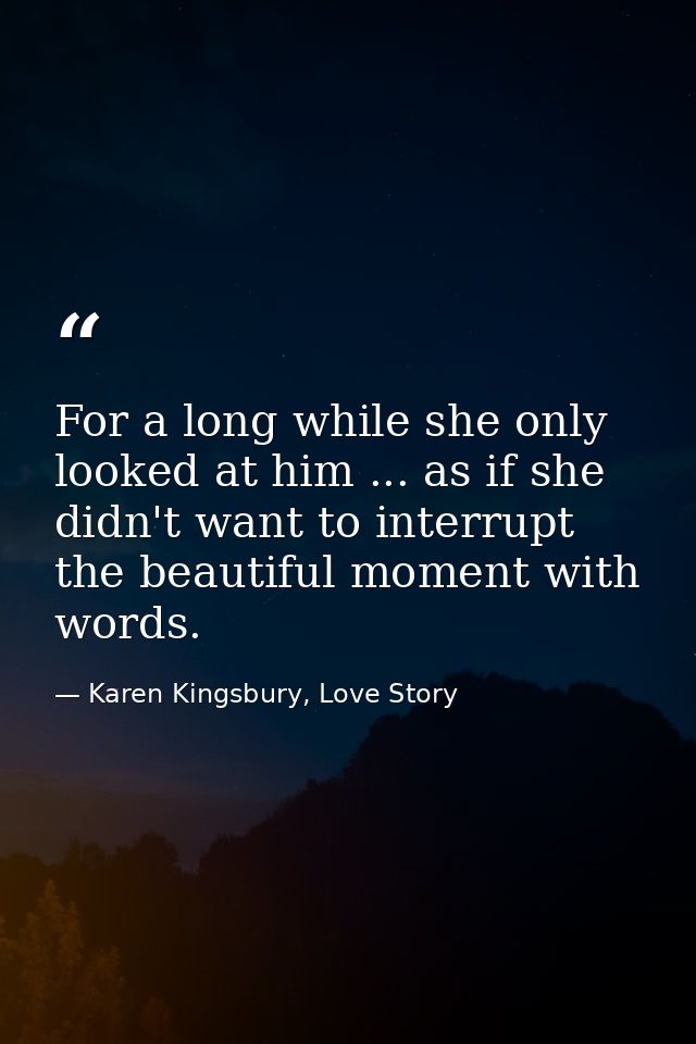 For a long while she only looked at him ... as if she didn't want to interrupt the beautiful moment with words. — Karen Kingsbury, Love Story