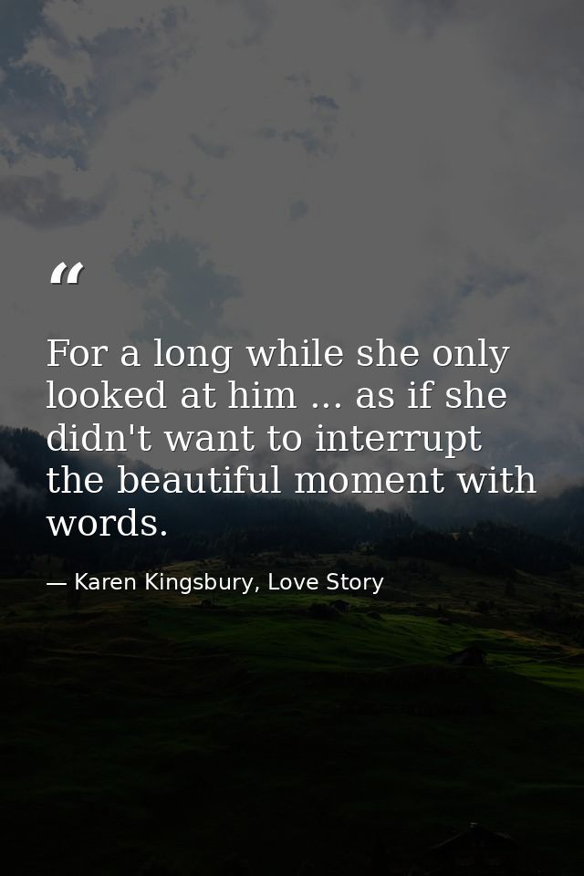For a long while she only looked at him ... as if she didn't want to interrupt the beautiful moment with words. — Karen Kingsbury, Love Story