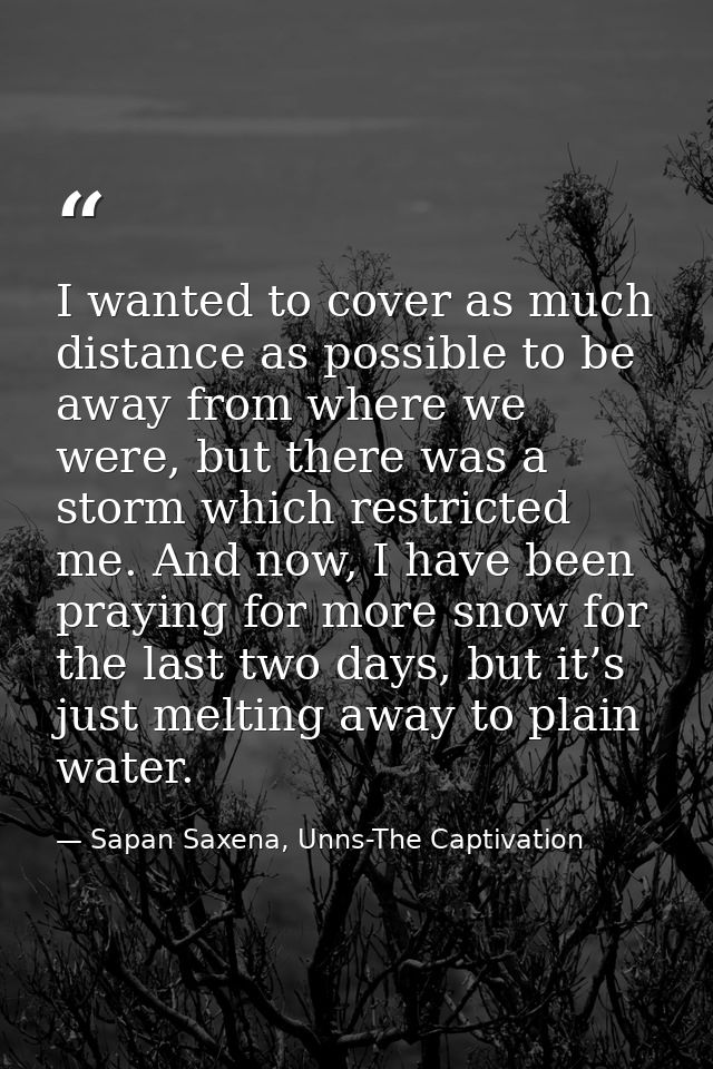 I wanted to cover as much distance as possible to be away from where we were, but there was a storm which restricted me. — Sapan Saxena, Unns-The Captivation