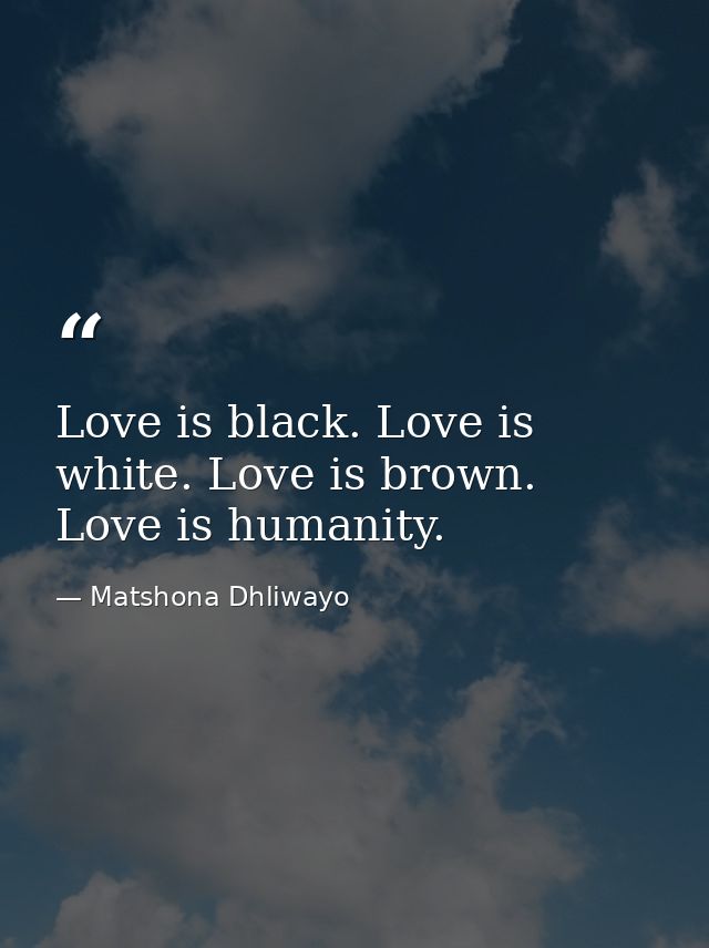 Love is black. Love is white. Love is brown. Love is humanity. — Matshona Dhliwayo