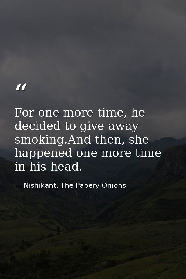 For one more time, he decided to give away smoking.And then, she happened one more time in his head. — Nishikant, The Papery Onions