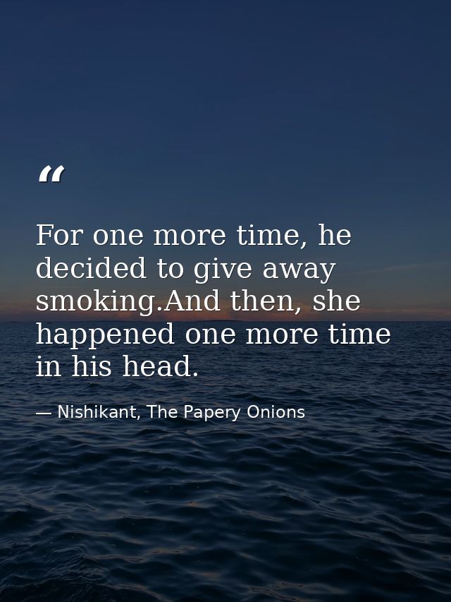 For one more time, he decided to give away smoking.And then, she happened one more time in his head. — Nishikant, The Papery Onions