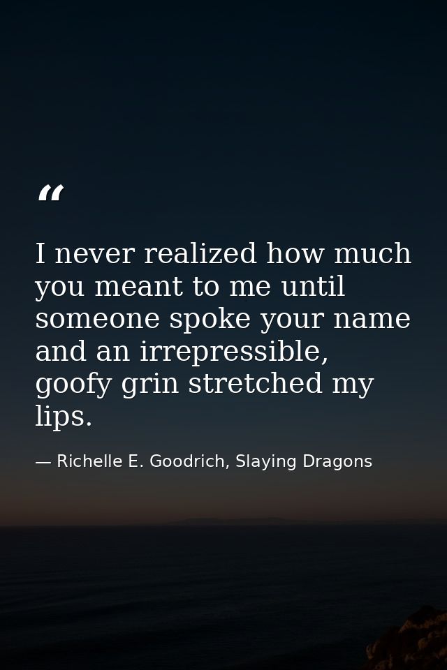 I never realized how much you meant to me until someone spoke your name and an irrepressible, goofy grin stretched my li — Richelle E. Goodrich, Slaying Dragons