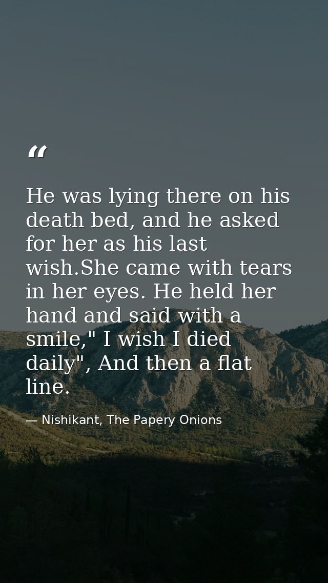 He was lying there on his death bed, and he asked for her as his last wish.She came with tears in her eyes. He held her  — Nishikant, The Papery Onions