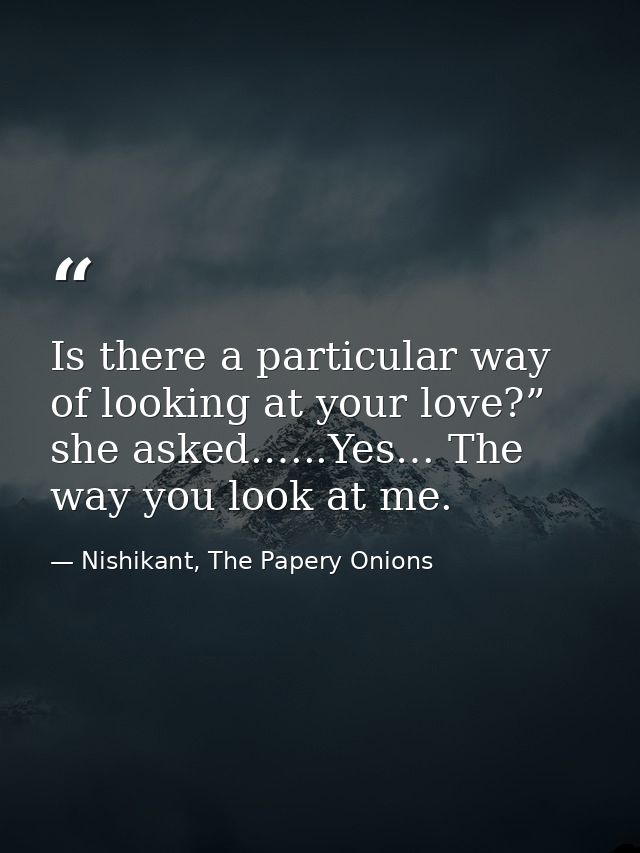 Is there a particular way of looking at your love?” she asked.…..Yes… The way you look at me. — Nishikant, The Papery Onions