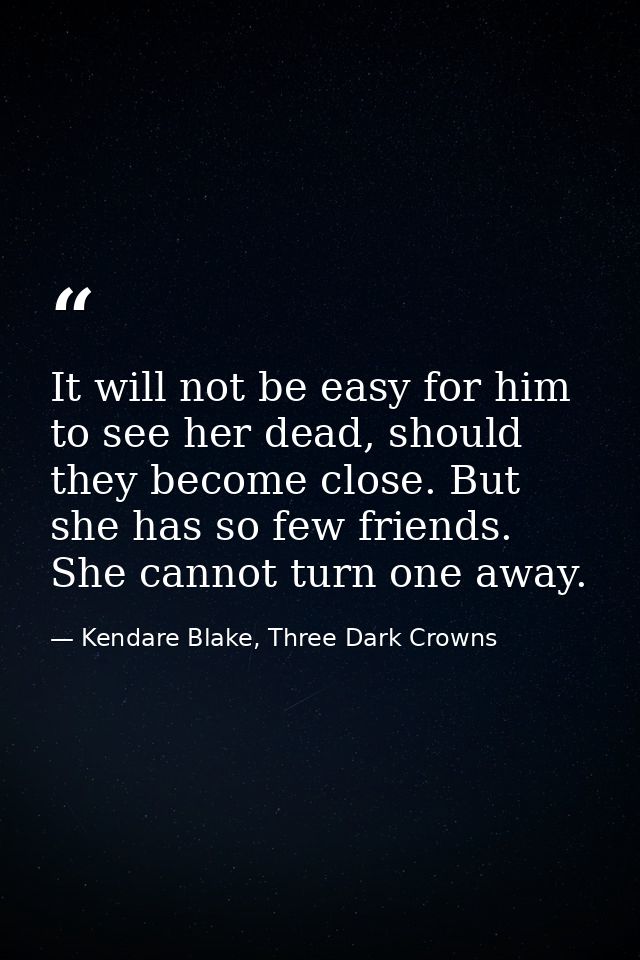 It will not be easy for him to see her dead, should they become close. But she has so few friends. She cannot turn one a — Kendare Blake, Three Dark Crowns