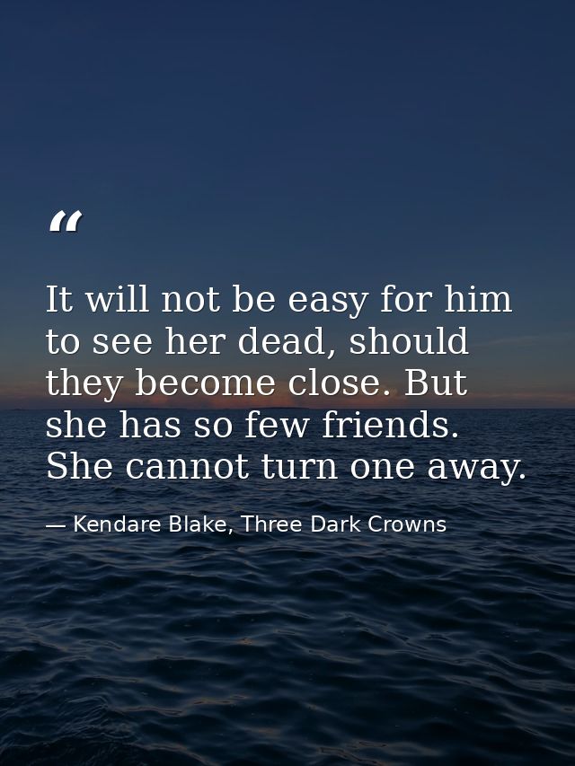 It will not be easy for him to see her dead, should they become close. But she has so few friends. She cannot turn one a — Kendare Blake, Three Dark Crowns