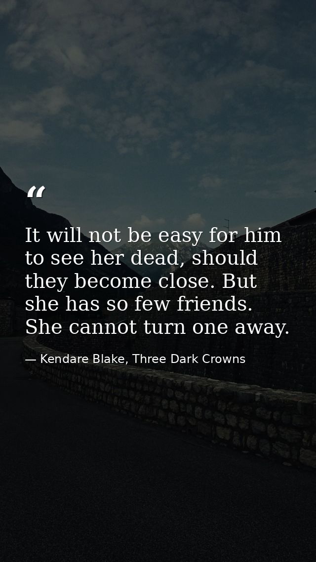 It will not be easy for him to see her dead, should they become close. But she has so few friends. She cannot turn one a — Kendare Blake, Three Dark Crowns