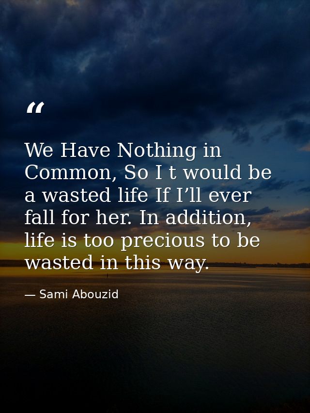 We Have Nothing in Common, So I t would be a wasted life If I’ll ever fall for her. In addition, life is too precious to — Sami Abouzid